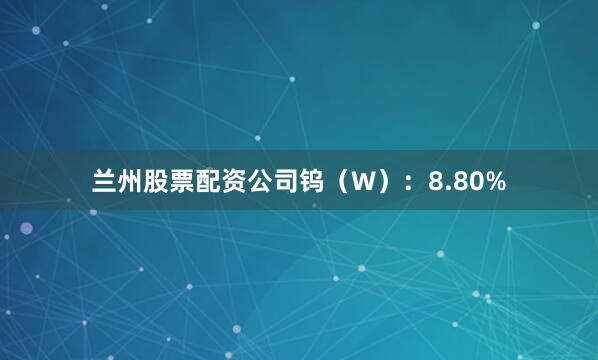 兰州股票配资公司钨（W）：8.80%