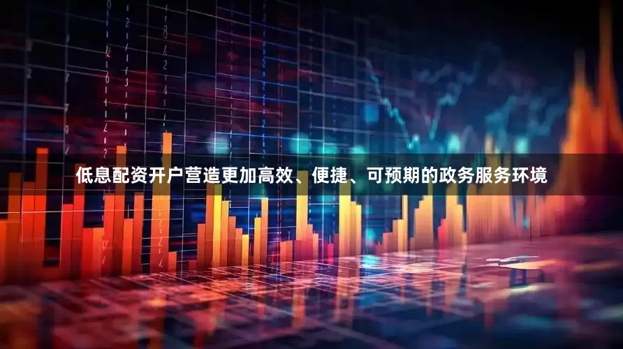 低息配资开户营造更加高效、便捷、可预期的政务服务环境