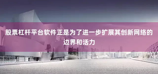 股票杠杆平台软件正是为了进一步扩展其创新网络的边界和活力