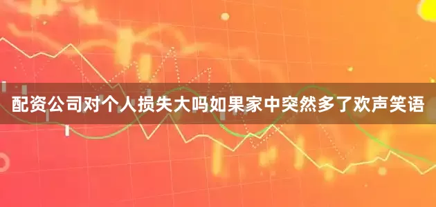 配资公司对个人损失大吗如果家中突然多了欢声笑语