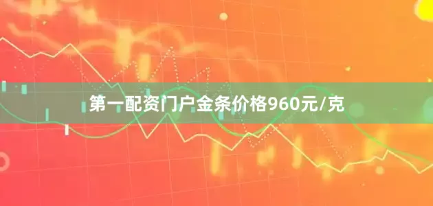 第一配资门户金条价格960元/克