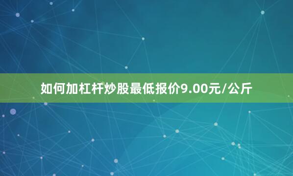 如何加杠杆炒股最低报价9.00元/公斤