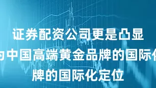 证券配资公司更是凸显其作为中国高端黄金品牌的国际化定位