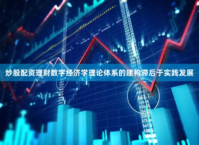 炒股配资理财数字经济学理论体系的建构滞后于实践发展