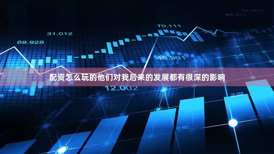 配资怎么玩的他们对我后来的发展都有很深的影响