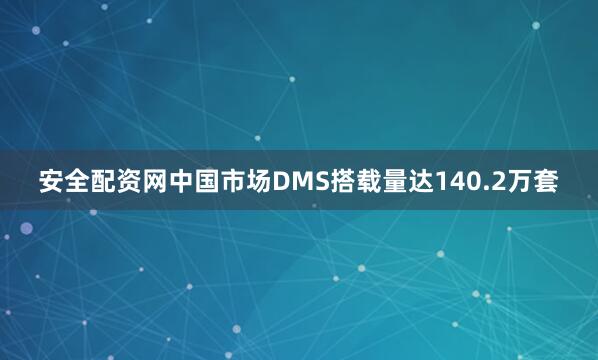 安全配资网中国市场DMS搭载量达140.2万套