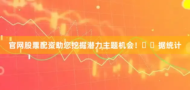 官网股票配资助您挖掘潜力主题机会！		　　据统计