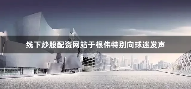线下炒股配资网站于根伟特别向球迷发声