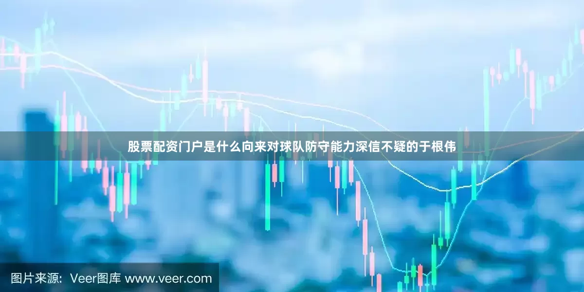 股票配资门户是什么向来对球队防守能力深信不疑的于根伟