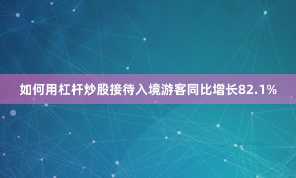 如何用杠杆炒股接待入境游客同比增长82.1%