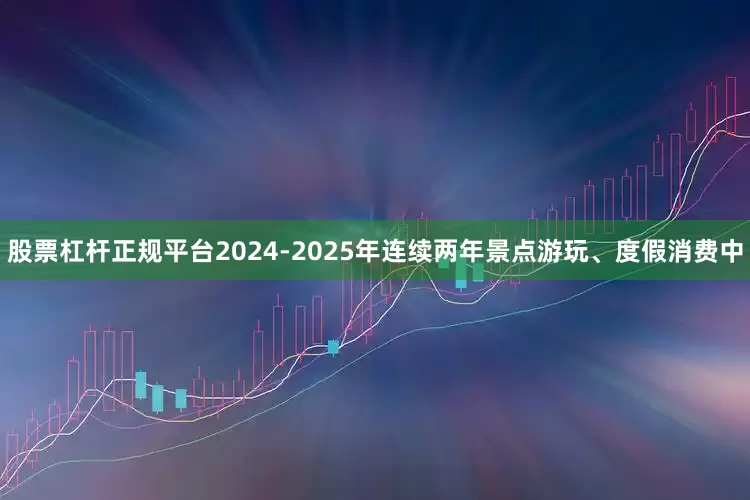 股票杠杆正规平台2024-2025年连续两年景点游玩、度假消费中