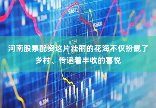 河南股票配资这片壮丽的花海不仅扮靓了乡村、传递着丰收的喜悦