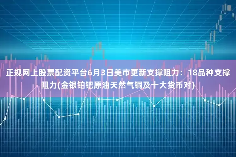正规网上股票配资平台6月3日美市更新支撑阻力：18品种支撑阻力(金银铂钯原油天然气铜及十大货币对)