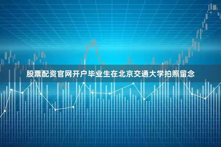 股票配资官网开户毕业生在北京交通大学拍照留念
