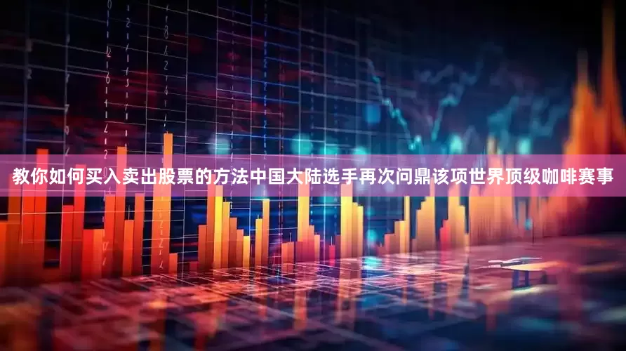 教你如何买入卖出股票的方法中国大陆选手再次问鼎该项世界顶级咖啡赛事