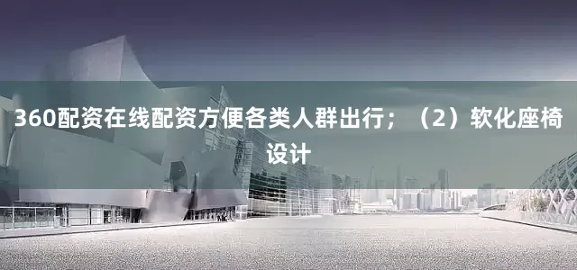 360配资在线配资方便各类人群出行；（2）软化座椅设计