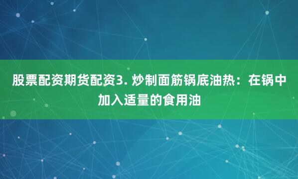 股票配资期货配资3. 炒制面筋锅底油热：在锅中加入适量的食用油