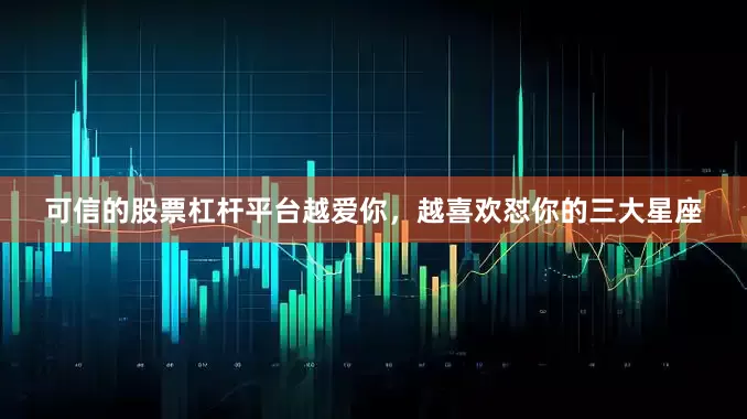 可信的股票杠杆平台越爱你，越喜欢怼你的三大星座