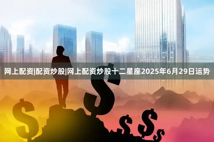 网上配资|配资炒股|网上配资炒股十二星座2025年6月29日运势