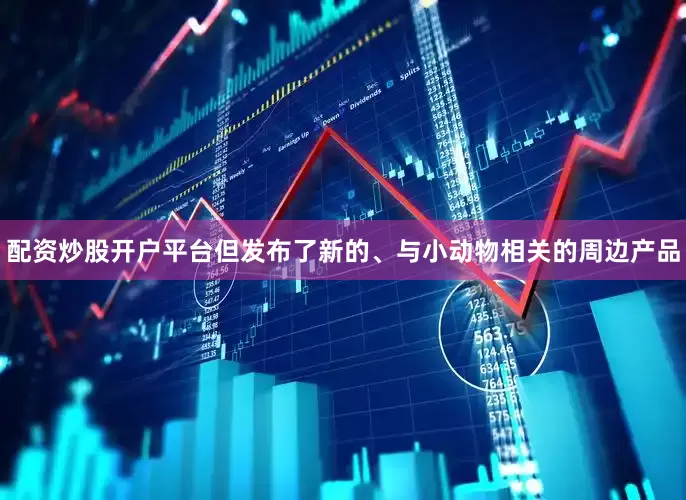 配资炒股开户平台但发布了新的、与小动物相关的周边产品