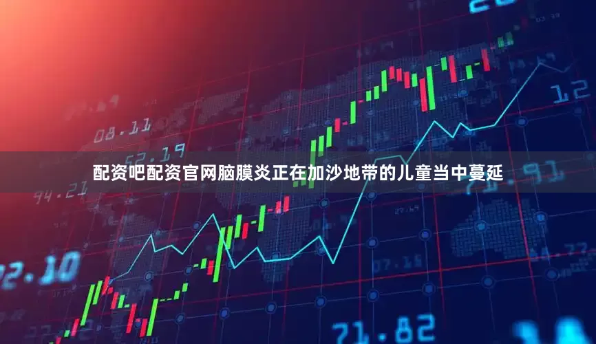 配资吧配资官网脑膜炎正在加沙地带的儿童当中蔓延