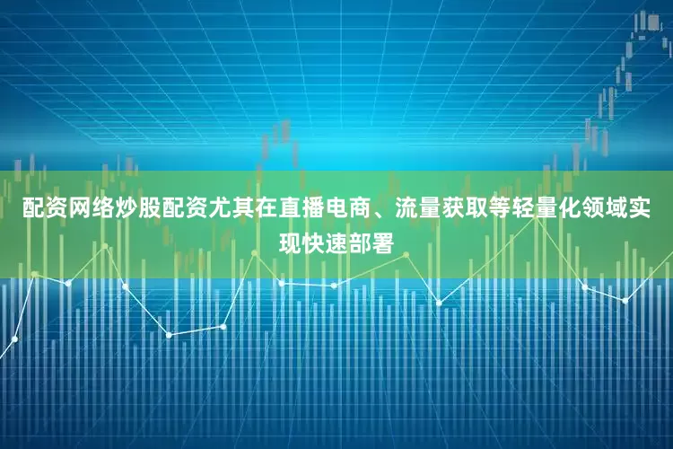 配资网络炒股配资尤其在直播电商、流量获取等轻量化领域实现快速部署