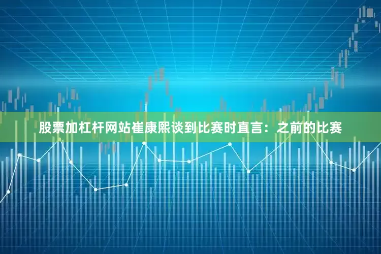 股票加杠杆网站　　崔康熙谈到比赛时直言：之前的比赛