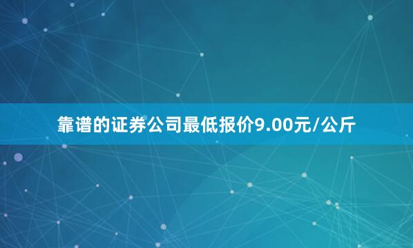 靠谱的证券公司最低报价9.00元/公斤