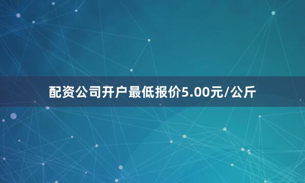 配资公司开户最低报价5.00元/公斤