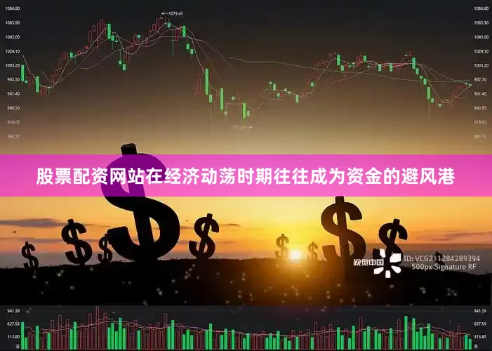 股票配资网站在经济动荡时期往往成为资金的避风港