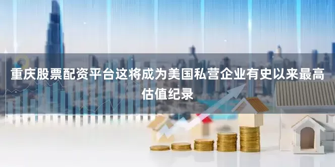 重庆股票配资平台这将成为美国私营企业有史以来最高估值纪录