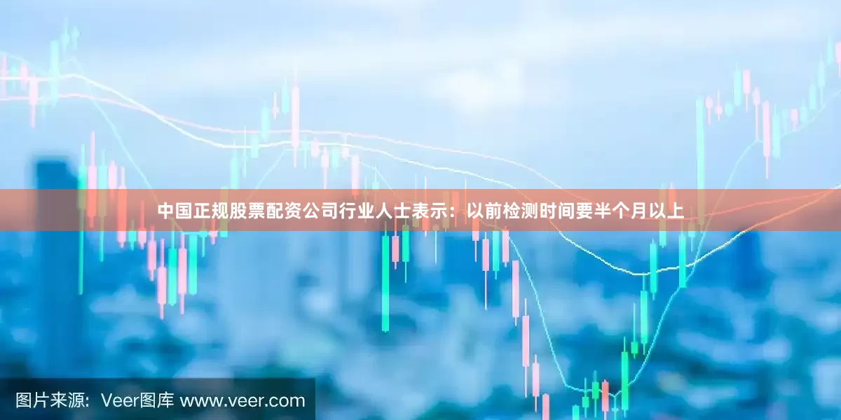 中国正规股票配资公司行业人士表示：以前检测时间要半个月以上