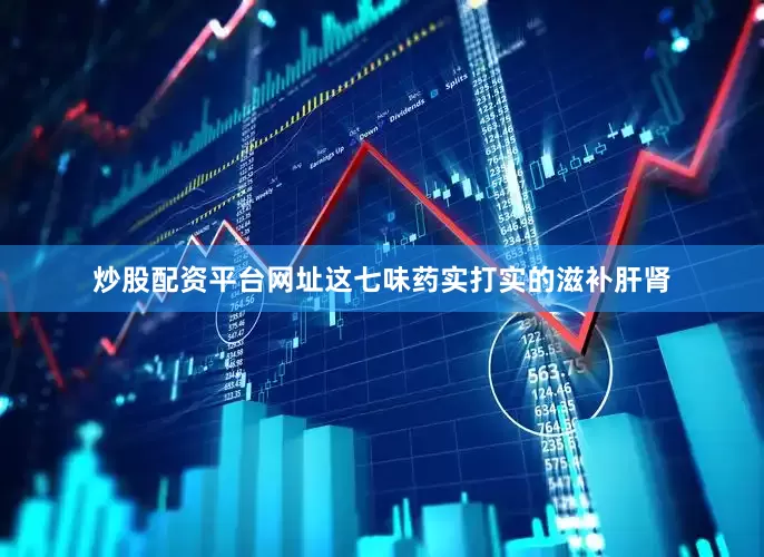 炒股配资平台网址这七味药实打实的滋补肝肾