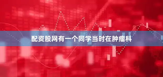 配资股网有一个同学当时在肿瘤科