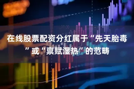 在线股票配资分红属于“先天胎毒”或“禀赋湿热”的范畴