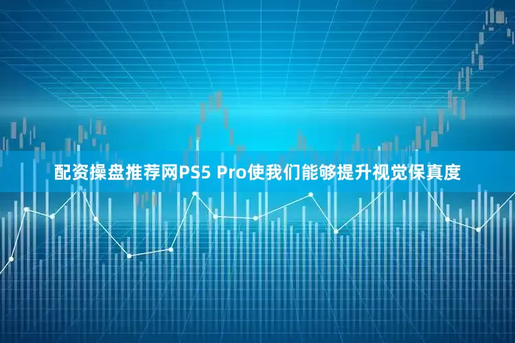 配资操盘推荐网PS5 Pro使我们能够提升视觉保真度