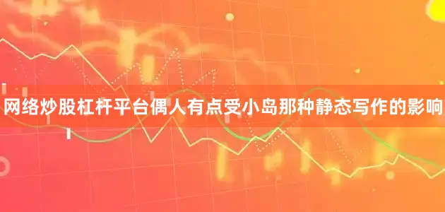 网络炒股杠杆平台偶人有点受小岛那种静态写作的影响