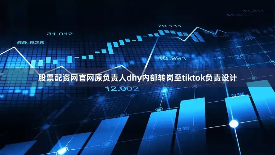 股票配资网官网原负责人dhy内部转岗至tiktok负责设计