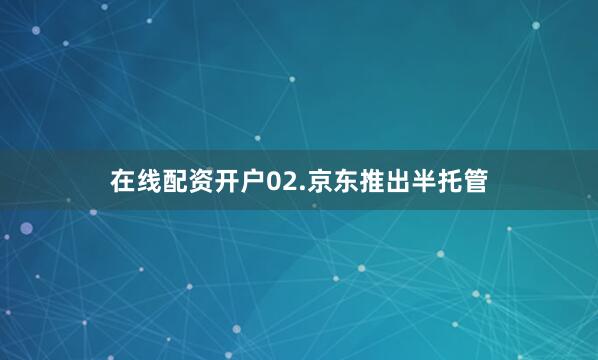 在线配资开户02.京东推出半托管
