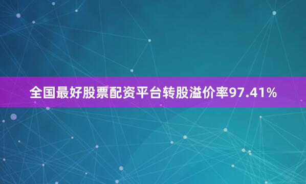 全国最好股票配资平台转股溢价率97.41%