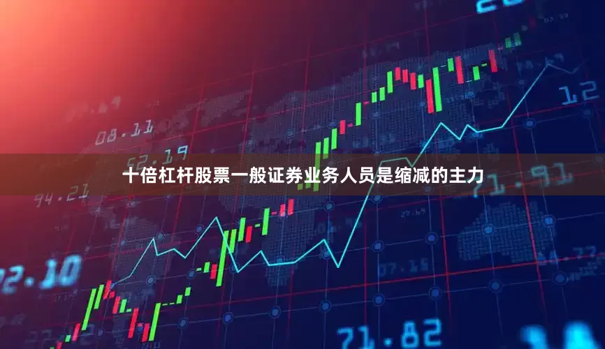 十倍杠杆股票一般证券业务人员是缩减的主力