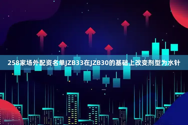 258家场外配资名单JZB33在JZB30的基础上改变剂型为水针