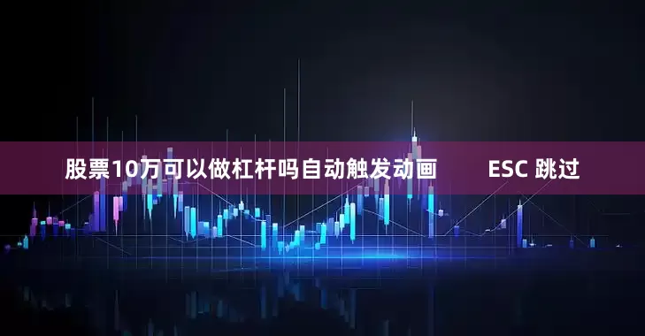 股票10万可以做杠杆吗自动触发动画        ESC 跳过