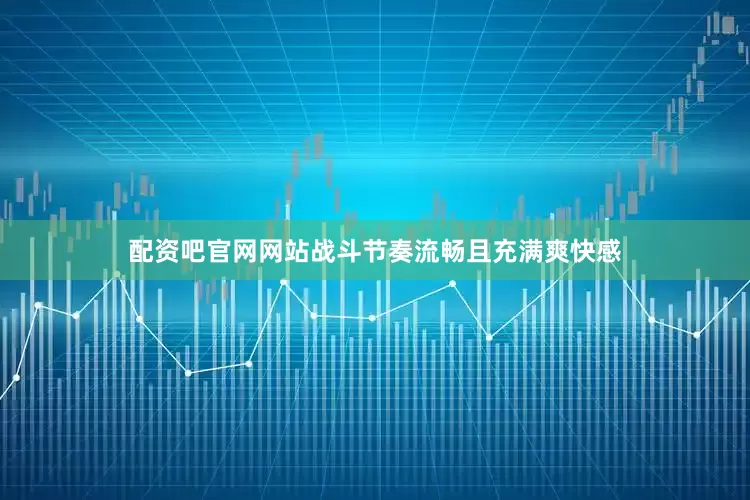 配资吧官网网站战斗节奏流畅且充满爽快感