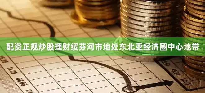 配资正规炒股理财绥芬河市地处东北亚经济圈中心地带