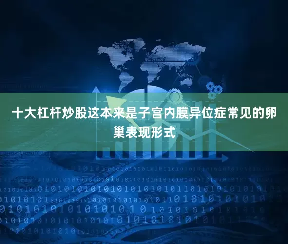 十大杠杆炒股这本来是子宫内膜异位症常见的卵巢表现形式