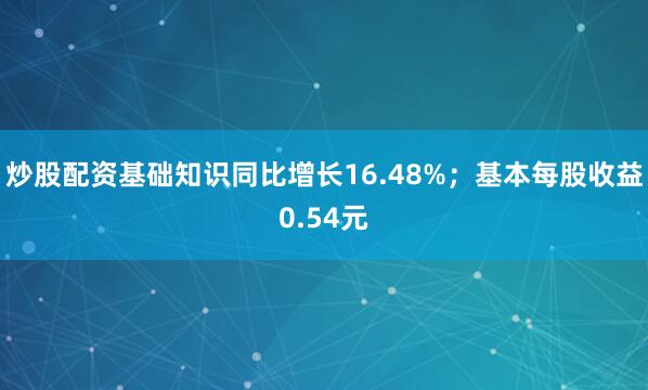 炒股配资基础知识同比增长16.48%；基本每股收益0.54元
