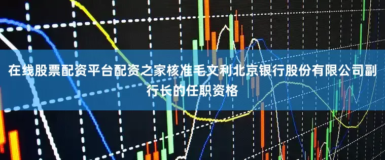 在线股票配资平台配资之家核准毛文利北京银行股份有限公司副行长的任职资格