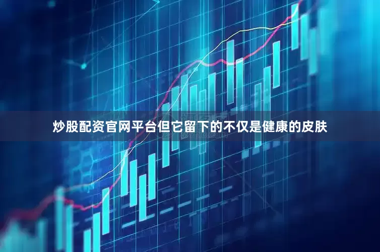 炒股配资官网平台但它留下的不仅是健康的皮肤