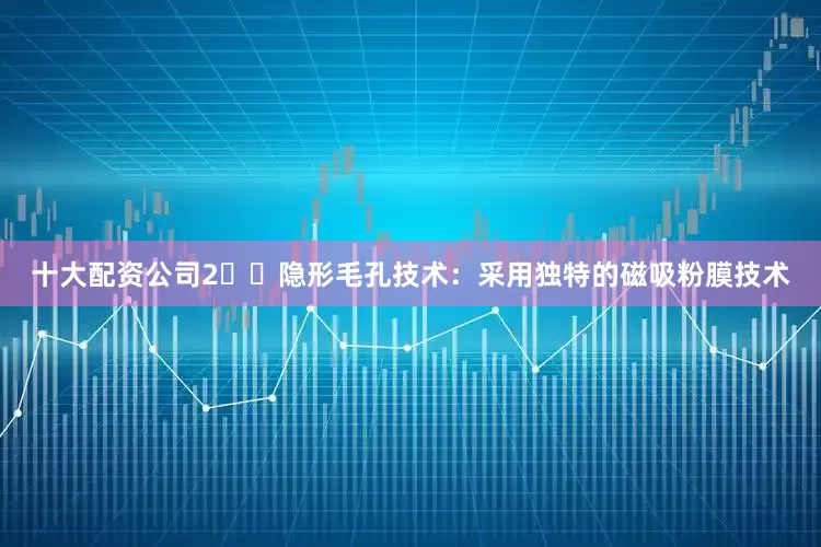 十大配资公司2️⃣隐形毛孔技术：采用独特的磁吸粉膜技术